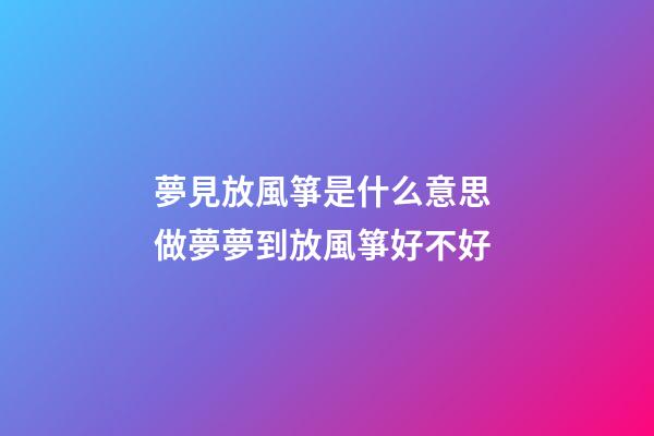 夢見放風箏是什么意思 做夢夢到放風箏好不好
